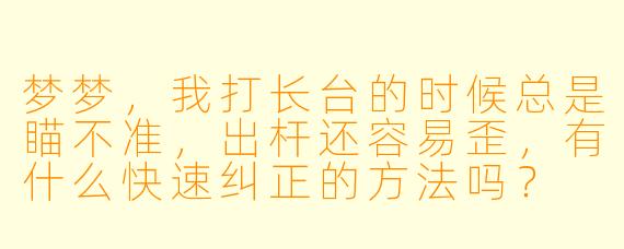 梦梦,我打长台的时候总是瞄不准,出杆还容易歪,有什么快速纠正的方法吗?