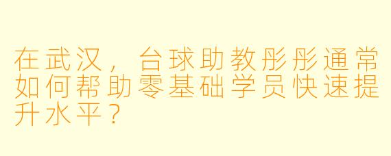 在武汉,台球助教彤彤通常如何帮助零基础学员快速提升水平?