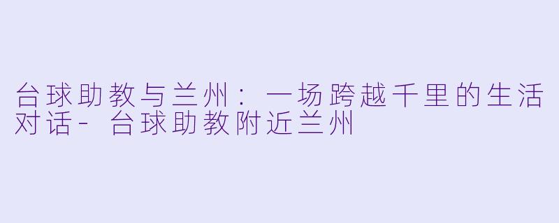 台球助教与兰州:一场跨越千里的生活对话-台球助教附近兰州