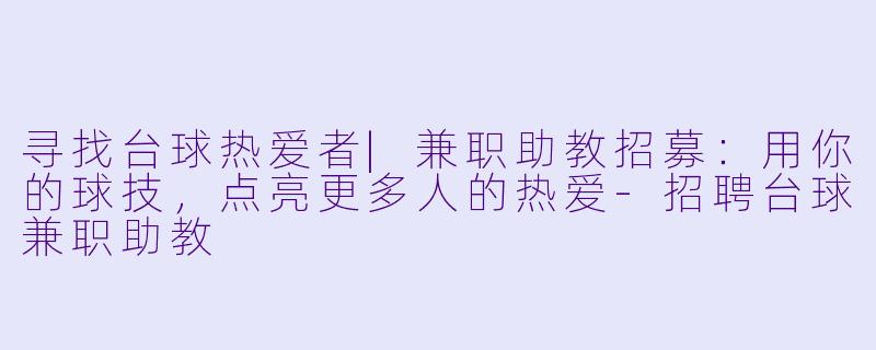 寻找台球热爱者|兼职助教招募:用你的球技,点亮更多人的热爱-招聘台球兼职助教