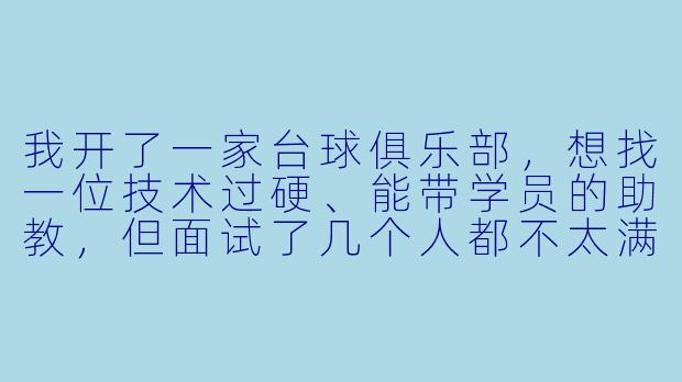 我开了一家台球俱乐部，想找一位技术过硬、能带学员的助教，但面试了几个人都不太满意。您作为台球大神，觉得什么样的助教才真正合格？-台球大神找助教