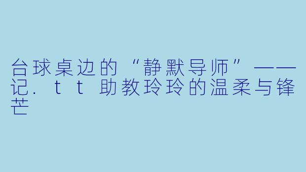 台球桌边的“静默导师”——记.tt助教玲玲的温柔与锋芒