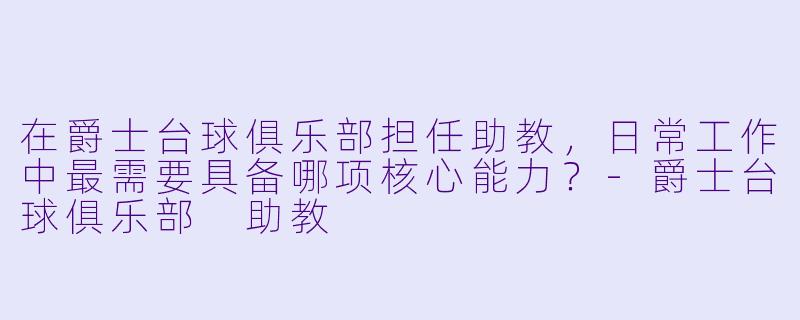 在爵士台球俱乐部担任助教,日常工作中最需要具备哪项核心能力?-爵士台球俱乐部 助教