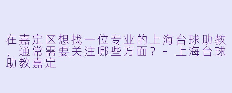 在嘉定区想找一位专业的上海台球助教,通常需要关注哪些方面?-上海台球助教嘉定