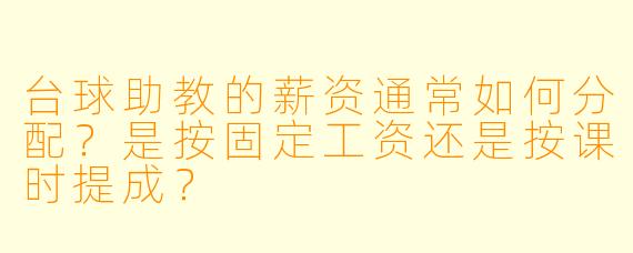 台球助教的薪资通常如何分配?是按固定工资还是按课时提成?