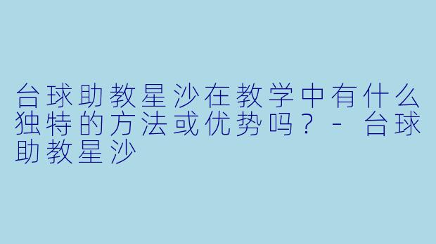 台球助教星沙在教学中有什么独特的方法或优势吗?-台球助教星沙