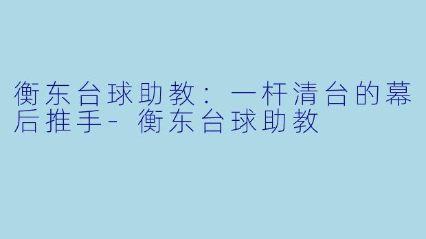 衡东台球助教:一杆清台的幕后推手-衡东台球助教