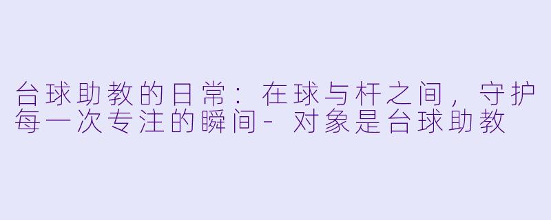 台球助教的日常:在球与杆之间,守护每一次专注的瞬间-对象是台球助教