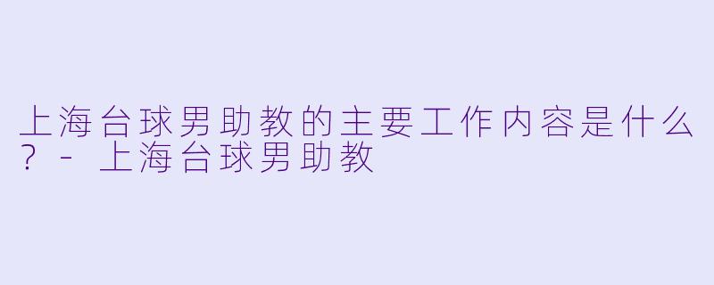 上海台球男助教的主要工作内容是什么？-上海台球男助教