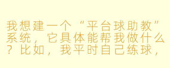 我想建一个“平台球助教”系统,它具体能帮我做什么?比如,我平时自己练球,怎么通过这个系统知道我的姿势对不对、出杆直不直?