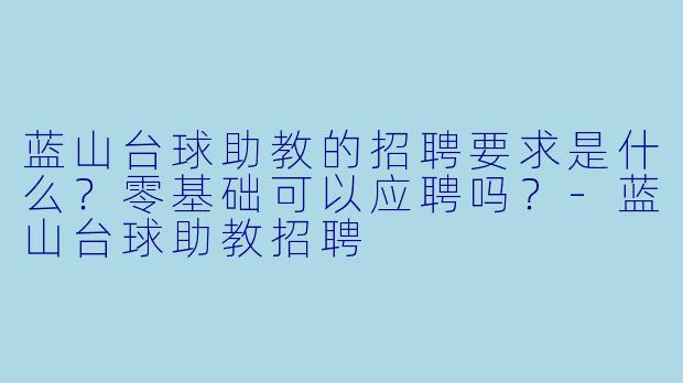 蓝山台球助教的招聘要求是什么?零基础可以应聘吗?-蓝山台球助教招聘