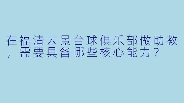 在福清云景台球俱乐部做助教,需要具备哪些核心能力?