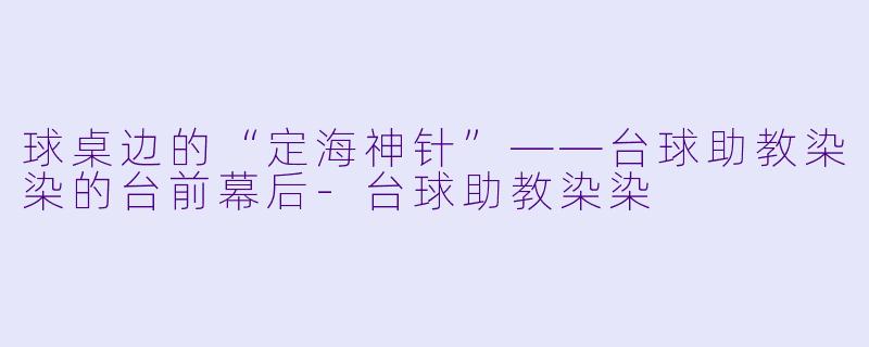 球桌边的“定海神针”——台球助教染染的台前幕后-台球助教染染