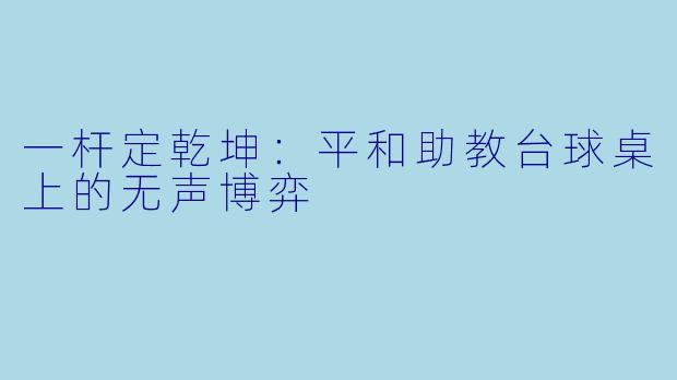 一杆定乾坤:平和助教台球桌上的无声博弈
