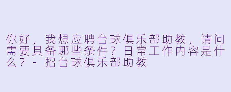 你好,我想应聘台球俱乐部助教,请问需要具备哪些条件?日常工作内容是什么?-招台球俱乐部助教