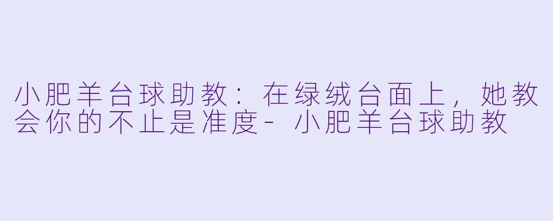 小肥羊台球助教：在绿绒台面上，她教会你的不止是准度-小肥羊台球助教