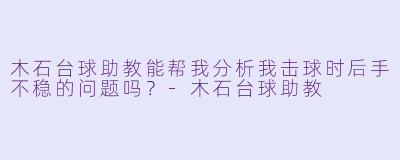 木石台球助教能帮我分析我击球时后手不稳的问题吗?-木石台球助教