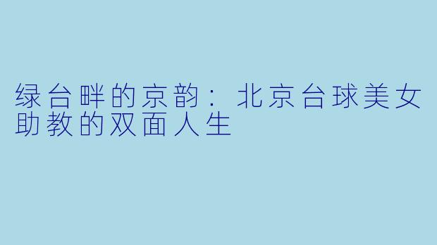 绿台畔的京韵:北京台球美女助教的双面人生