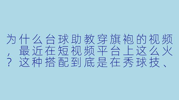 为什么台球助教穿旗袍的视频,最近在短视频平台上这么火?这种搭配到底是在秀球技、秀身材,还是另有什么门道?