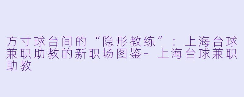 方寸球台间的“隐形教练”:上海台球兼职助教的新职场图鉴-上海台球兼职助教