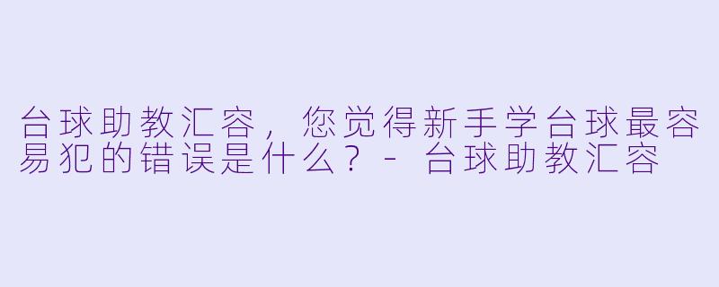 台球助教汇容，您觉得新手学台球最容易犯的错误是什么？-台球助教汇容