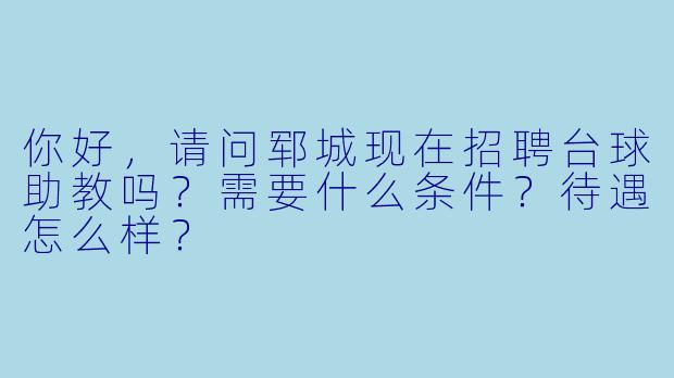 你好,请问郓城现在招聘台球助教吗?需要什么条件?待遇怎么样?