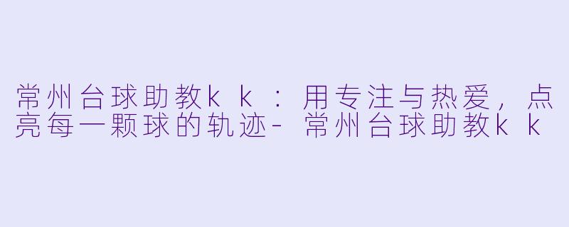 常州台球助教kk:用专注与热爱,点亮每一颗球的轨迹-常州台球助教kk