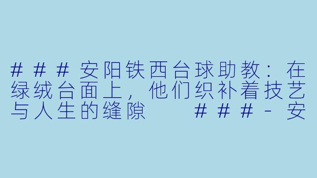 ###安阳铁西台球助教:在绿绒台面上,他们织补着技艺与人生的缝隙
###-安阳铁西台球助教