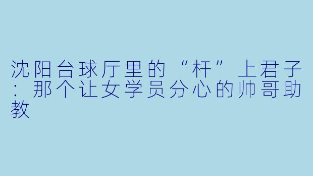 沈阳台球厅里的“杆”上君子:那个让女学员分心的帅哥助教