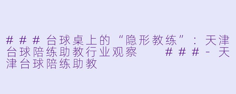 ###台球桌上的“隐形教练”：天津台球陪练助教行业观察

###-天津台球陪练助教