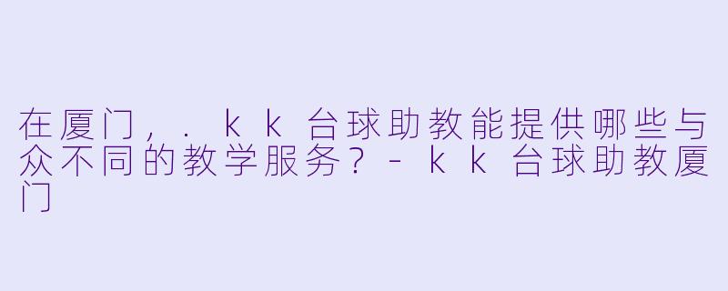 在厦门,.kk台球助教能提供哪些与众不同的教学服务?-kk台球助教厦门