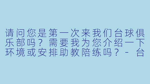 请问您是第一次来我们台球俱乐部吗？需要我为您介绍一下环境或安排助教陪练吗？-台球俱乐部助教迎宾