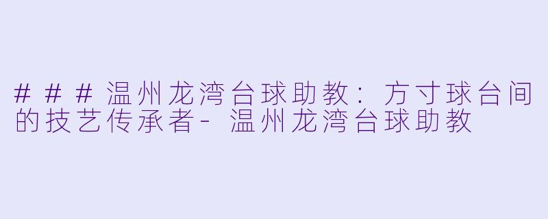 ###温州龙湾台球助教：方寸球台间的技艺传承者-温州龙湾台球助教