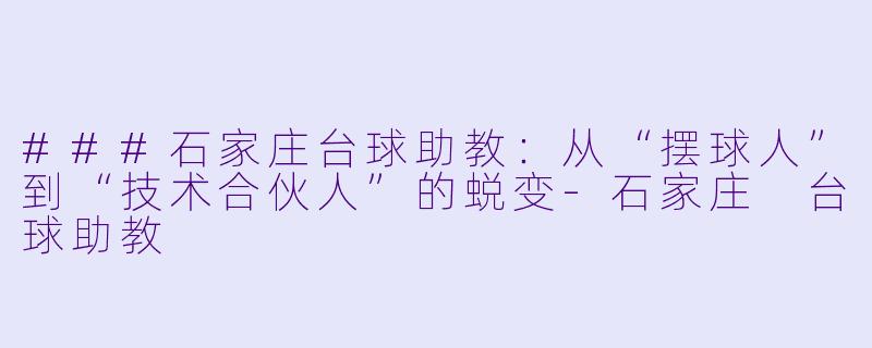 ###石家庄台球助教：从“摆球人”到“技术合伙人”的蜕变-石家庄 台球助教