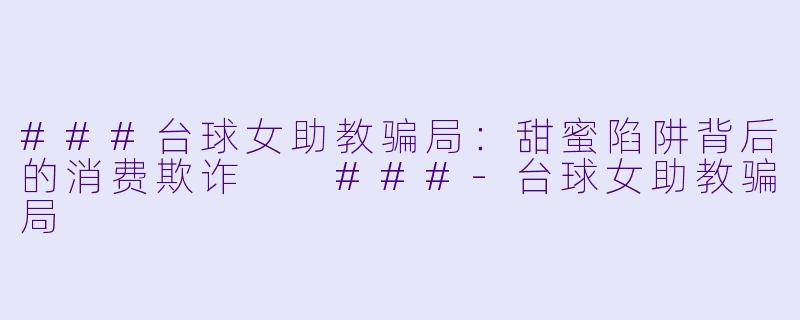 ###台球女助教骗局：甜蜜陷阱背后的消费欺诈

###-台球女助教骗局