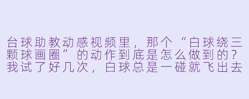 台球助教动感视频里,那个“白球绕三颗球画圈”的动作到底是怎么做到的?我试了好几次,白球总是一碰就飞出去。-台球助教动感视频