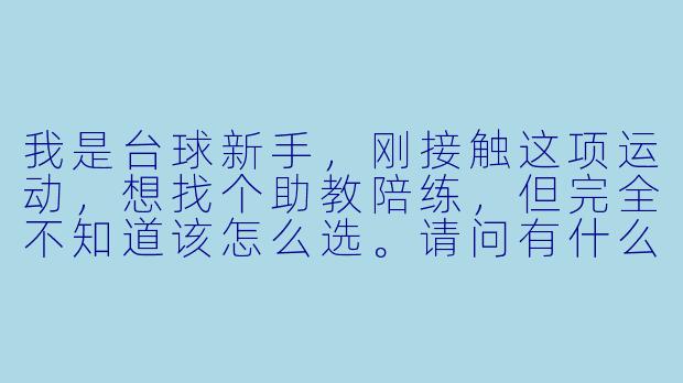 我是台球新手,刚接触这项运动,想找个助教陪练,但完全不知道该怎么选。请问有什么推荐的入门级助教类型或者选择标准吗?-新手台球助教推荐