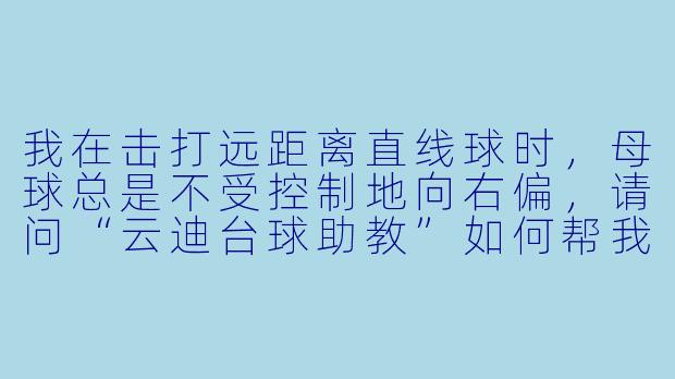 我在击打远距离直线球时，母球总是不受控制地向右偏，请问“云迪台球助教”如何帮我纠正这个动作问题？-云迪台球助教
