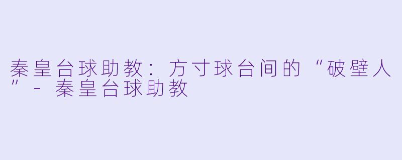 秦皇台球助教:方寸球台间的“破壁人”-秦皇台球助教