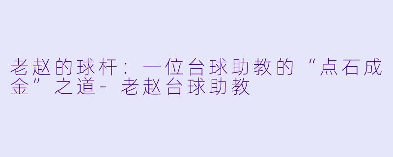 老赵的球杆:一位台球助教的“点石成金”之道-老赵台球助教