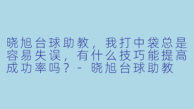 晓旭台球助教,我打中袋总是容易失误,有什么技巧能提高成功率吗?-晓旭台球助教