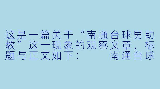 这是一篇关于“南通台球男助教”这一现象的观察文章,标题与正文如下:
南通台球厅里的“男助教”:陪练技术与情绪价值,一种新职业的生存样本