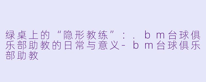 绿桌上的“隐形教练”:.bm台球俱乐部助教的日常与意义-bm台球俱乐部助教