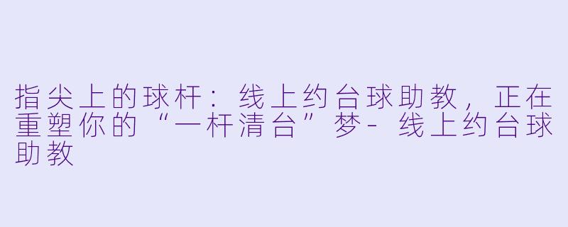 指尖上的球杆：线上约台球助教，正在重塑你的“一杆清台”梦-线上约台球助教