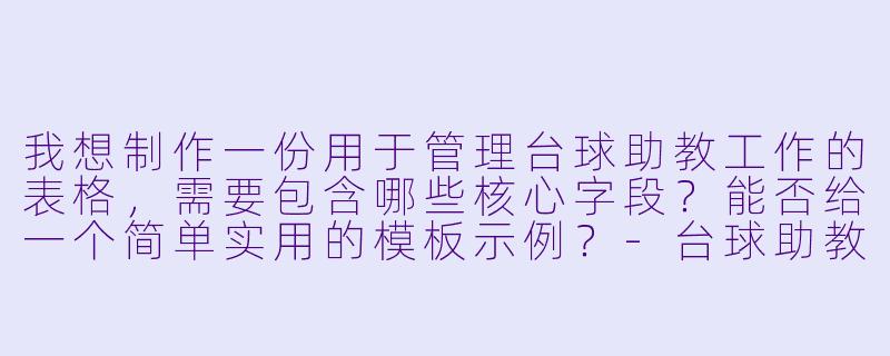 我想制作一份用于管理台球助教工作的表格，需要包含哪些核心字段？能否给一个简单实用的模板示例？-台球助教表格制作
