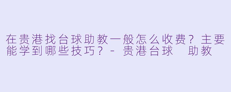 在贵港找台球助教一般怎么收费?主要能学到哪些技巧?-贵港台球 助教