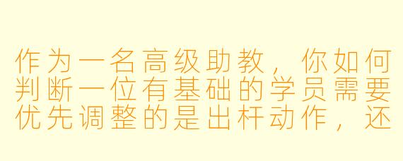 作为一名高级助教,你如何判断一位有基础的学员需要优先调整的是出杆动作,还是走位策略?