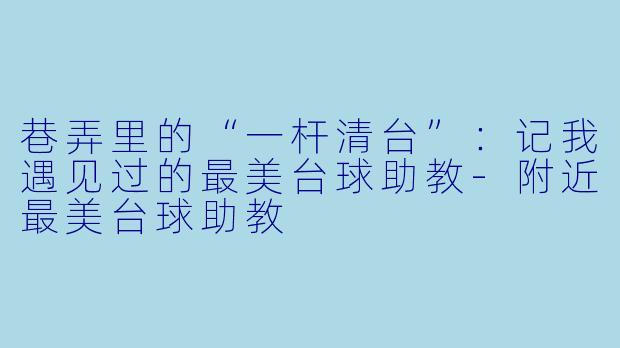 巷弄里的“一杆清台”:记我遇见过的最美台球助教-附近最美台球助教