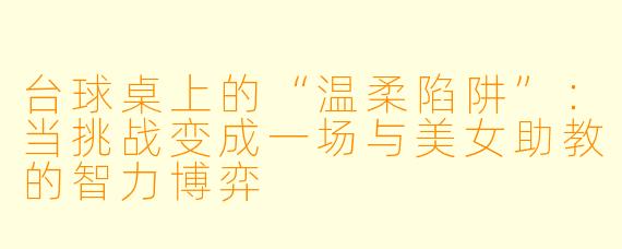 台球桌上的“温柔陷阱”:当挑战变成一场与美女助教的智力博弈