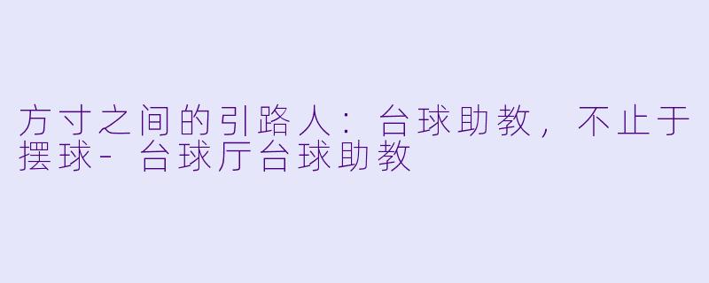 方寸之间的引路人：台球助教，不止于摆球-台球厅台球助教